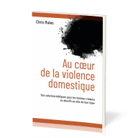 Au coeur de la violence domestique - Des solutions bibliques pour les hommes violents ou abusifs...