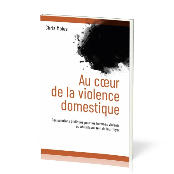 Au coeur de la violence domestique - Des solutions bibliques pour les hommes violents ou abusifs...
