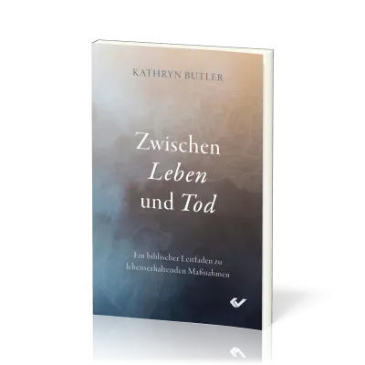 Zwischen Leben und Tod - Ein biblischer Leitfaden zu lebenserhaltenden Maßnahmen