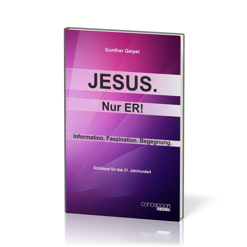 Jesus, nur Er! - Information, Faszination, Begegnung - Schlüssel für das 21. Jahrhundert