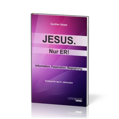 Jesus, nur Er! - Information, Faszination, Begegnung - Schlüssel für das 21. Jahrhundert