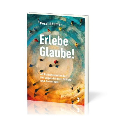 Erlebe Glaube! - Erlebnismethoden für Jugendarbeit, Schule und Gemeinde