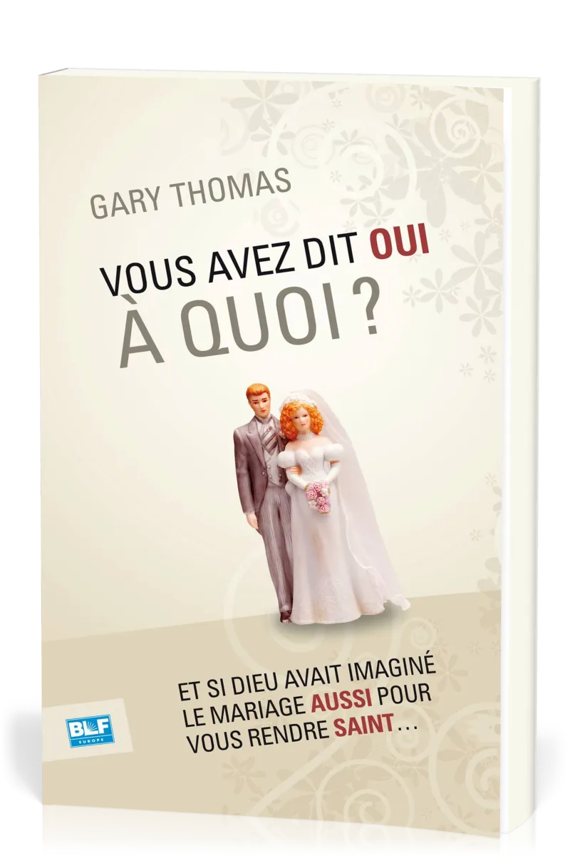 Vous avez dit oui à quoi? - Et si Dieu avait imaginé le mariage aussi pour vous rendre saint....
