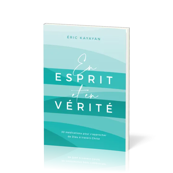 En esprit et en vérité - 30 méditations pour s’approcher de Dieu à travers Christ